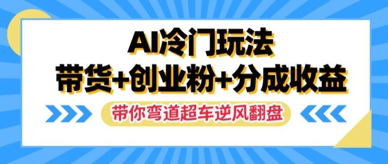 AI冷门玩法，带货+创业粉+分成收益，带你弯道超车，实现逆风翻盘【揭秘】-三六网赚