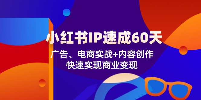 （12202期）小红书 IP速成60天：广告、电商实战+内容创作，快速实现商业变现-三六网赚