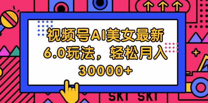 （12205期）视频号AI美女最新6.0玩法，轻松月入30000+-三六网赚