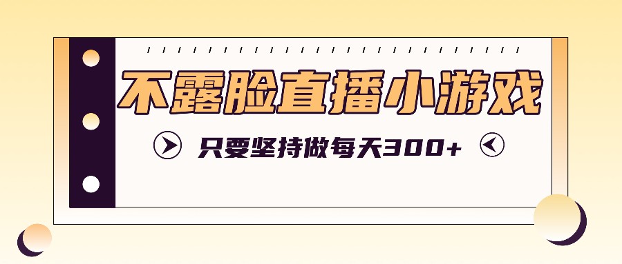 不露脸直播小游戏项目玩法，只要坚持做，轻松实现每天300+-三六网赚