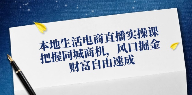 （12214期）本地生活电商直播实操课，把握同城商机，风口掘金，财富自由速成-三六网赚