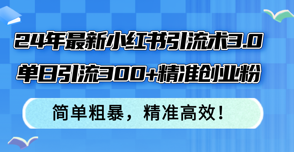 （12215期）24年最新小红书引流术3.0，单日引流300+精准创业粉，简单粗暴，精准高效！-三六网赚