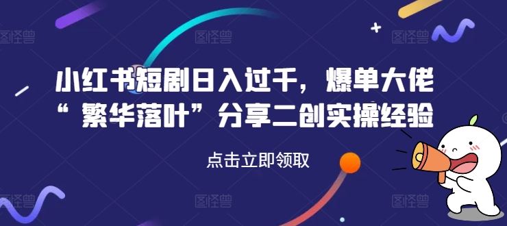 小红书短剧日入过千，爆单大佬“繁华落叶”分享二创实操经验-三六网赚