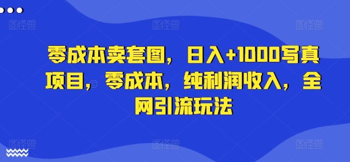 零成本卖套图，日入+1000写真项目，零成本，纯利润收入，全网引流玩法-三六网赚