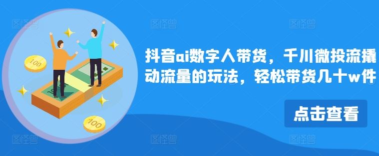 抖音ai数字人带货，千川微投流撬动流量的玩法，轻松带货几十w件-三六网赚