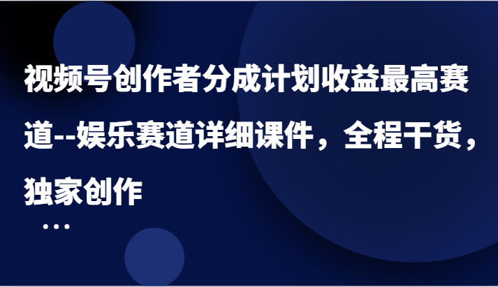 视频号创作者分成计划收益最高赛道–娱乐赛道详细课件，全程干货，独家创作-三六网赚