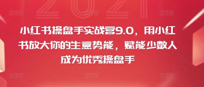 小红书操盘手实战营9.0，用小红书放大你的生意势能，赋能少数人成为优秀操盘手-三六网赚