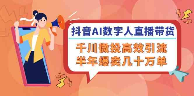 抖音AI数字人直播带货，千川微投高效引流，半年爆卖几十万单-三六网赚