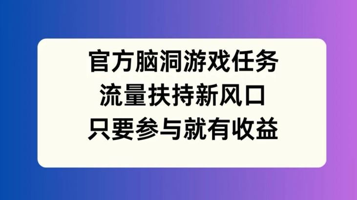 官方脑洞游戏任务，流量扶持新风口，只要参与就有收益【揭秘】-三六网赚