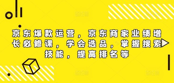 京东爆款运营，京东商家业绩增长必修课，学会选品，掌握搜索技能，提高排名等-三六网赚