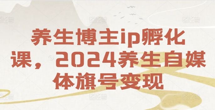 养生博主ip孵化课，2024养生自媒体旗号变现-三六网赚