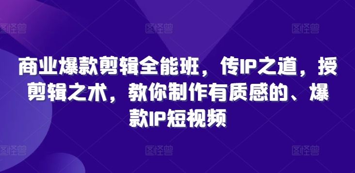 商业爆款剪辑全能班，传IP之道，授剪辑之术，教你制作有质感的、爆款IP短视频-三六网赚