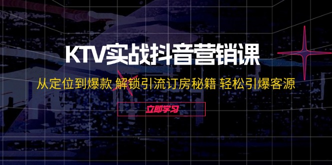 KTV实战抖音营销课：从定位到爆款 解锁引流订房秘籍 轻松引爆客源-三六网赚