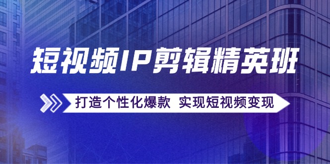 短视频IP剪辑精英班：复刻爆款秘籍，打造个性化爆款 实现短视频变现-三六网赚