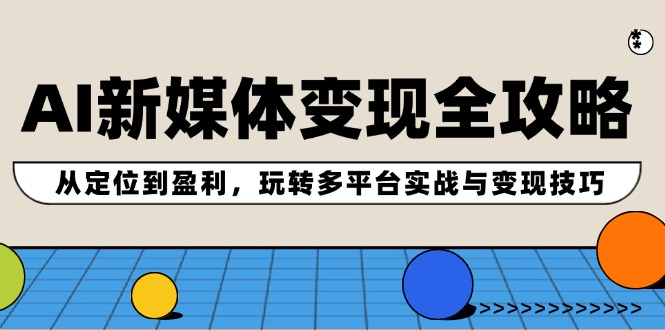 （12277期）AI新媒体变现全攻略：从定位到盈利，玩转多平台实战与变现技巧-三六网赚