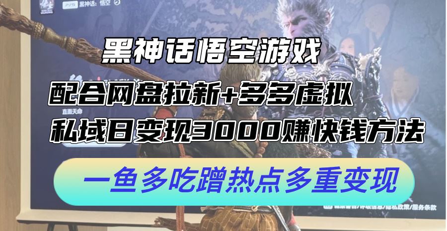 黑神话悟空游戏配合网盘拉新+多多虚拟+私域日变现3k+赚快钱方法，一鱼多吃蹭热点多重变现【揭秘】-三六网赚