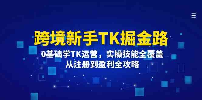 跨境新手TK掘金路：0基础学TK运营，实操技能全覆盖，从注册到盈利全攻略-三六网赚