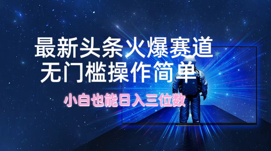 （12300期）最新头条火爆赛道，无门槛操作简单，小白也能日入三位数-三六网赚