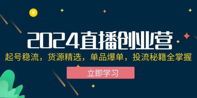 （12308期）2024直播创业营：起号稳流，货源精选，单品爆单，投流秘籍全掌握-三六网赚