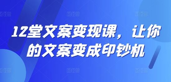 12堂文案变现课，让你的文案变成印钞机-三六网赚