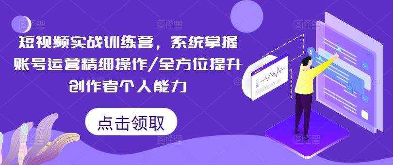 短视频实战训练营，系统掌握账号运营精细操作/全方位提升创作者个人能力-三六网赚