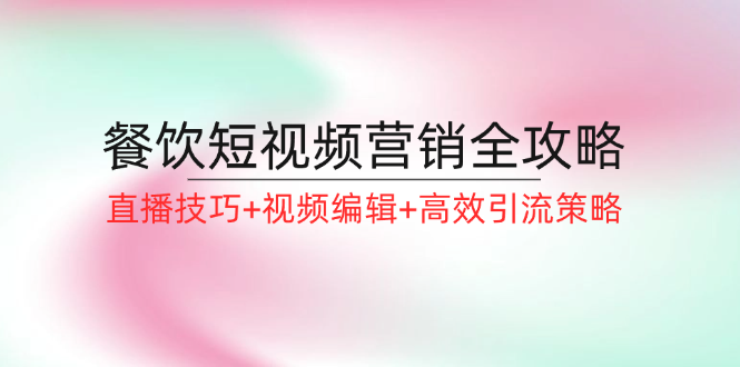 餐饮短视频营销全攻略：直播技巧+视频编辑+高效引流策略-三六网赚