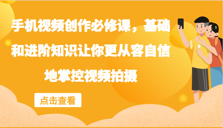 手机视频创作必修课，基础和进阶知识让你更从容自信地掌控视频拍摄-三六网赚