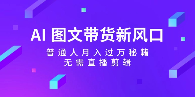 AI图文带货新风口：普通人月入过万秘籍，无需直播剪辑-三六网赚