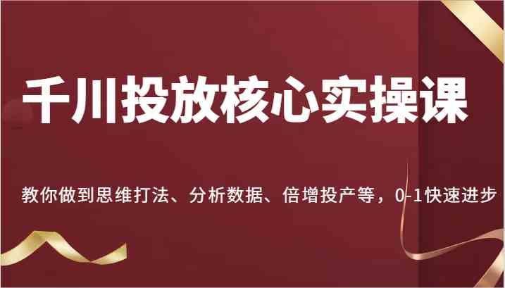 千川投放核心实操课，教你做到思维打法、分析数据、倍增投产等，0-1快速进步-三六网赚