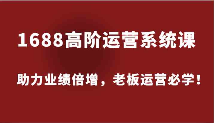 1688高阶运营系统课，助力业绩倍增，老板运营必学！-三六网赚