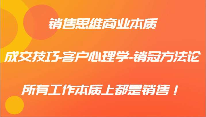 销售思维商业本质-成交技巧-客户心理学-销冠方法论，所有工作本质上都是销售！-三六网赚