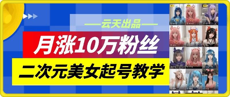 云天二次元美女起号教学，月涨10万粉丝，不判搬运-三六网赚