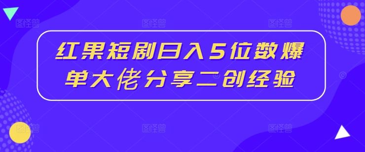 红果短剧日入5位数爆单大佬分享二创经验-三六网赚