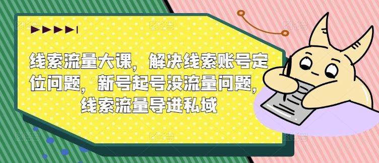 线索流量大课，解决线索账号定位问题，新号起号没流量问题，线索流量导进私域-三六网赚