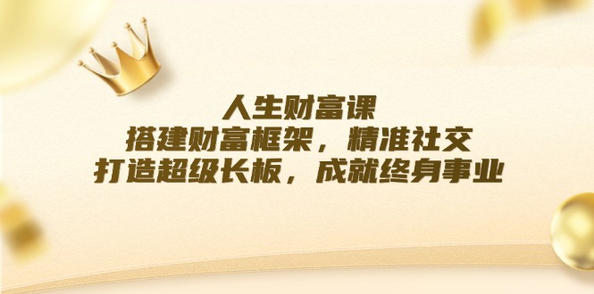 （12384期）人生财富课：搭建财富框架，精准社交，打造超级长板，成就终身事业-三六网赚