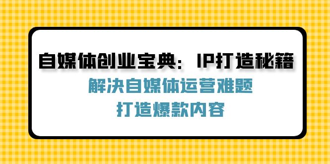 （12400期）自媒体创业宝典：IP打造秘籍：解决自媒体运营难题，打造爆款内容-三六网赚