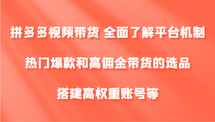 拼多多视频带货 全面了解平台机制、热门爆款和高佣金带货的选品，搭建高权重账号等-三六网赚