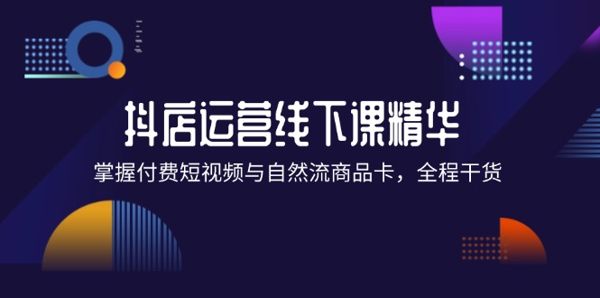 （12415期）抖店进阶线下课精华：掌握付费短视频与自然流商品卡，全程干货！-三六网赚