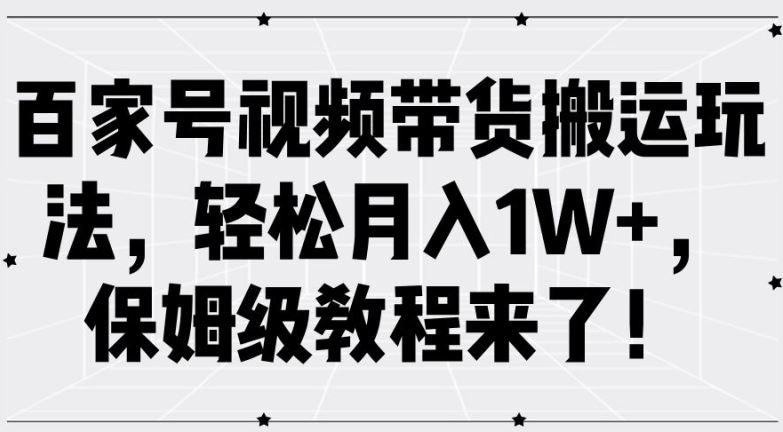 百家号视频带货搬运玩法，轻松月入1W+，保姆级教程来了【揭秘】-三六网赚