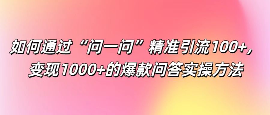 如何通过“问一问”精准引流100+， 变现1000+的爆款问答实操方法-三六网赚