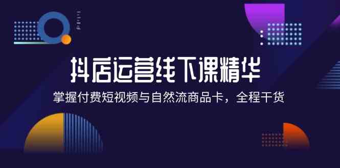 抖店进阶线下课精华：掌握付费短视频与自然流商品卡，全程干货！-三六网赚