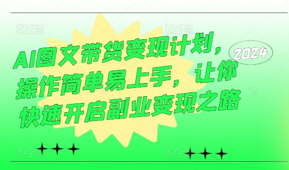 AI图文带货变现计划，操作简单易上手，让你快速开启副业变现之路-三六网赚