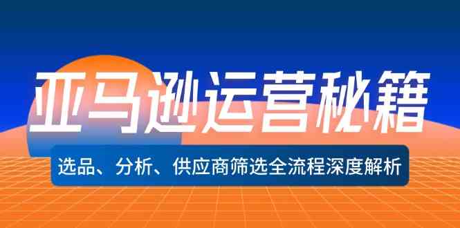 亚马逊运营秘籍：选品、分析、供应商筛选全流程深度解析-三六网赚