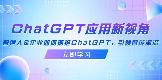 （12427期）ChatGPT应用新视角：普通人&企业如何拥抱ChatGPT，引领智能潮流-三六网赚