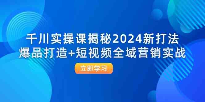 千川实操课揭秘2024新打法：爆品打造+短视频全域营销实战-三六网赚