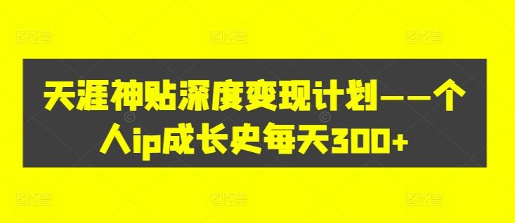 天涯神贴深度变现计划——个人ip成长史每天300+【揭秘】-三六网赚