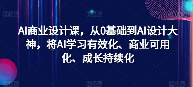 AI商业设计课，从0基础到AI设计大神，将AI学习有效化、商业可用化、成长持续化-三六网赚