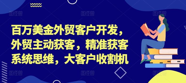 百万美金外贸客户开发，外贸主动获客，精准获客系统思维，大客户收割机-三六网赚