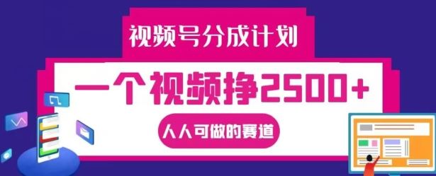 视频号分成计划，一个视频挣2500+，人人可做的赛道【揭秘】-三六网赚