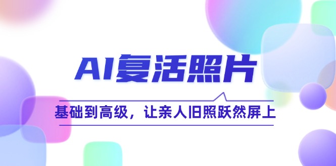 （12477期）AI复活照片技巧课：基础到高级，让亲人旧照跃然屏上（无水印）-三六网赚